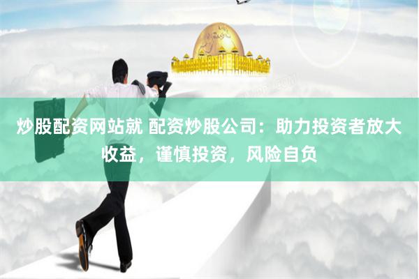 炒股配资网站就 配资炒股公司：助力投资者放大收益，谨慎投资，风险自负