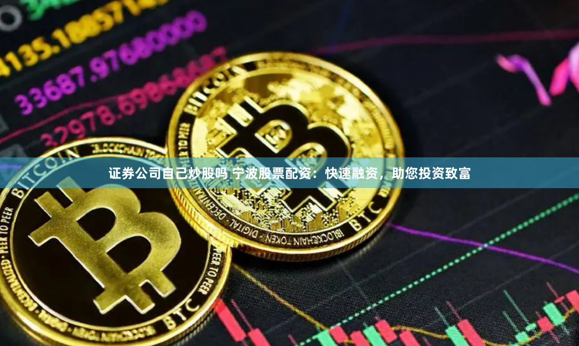 证券公司自己炒股吗 宁波股票配资：快速融资，助您投资致富