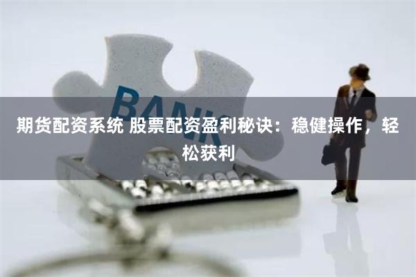 期货配资系统 股票配资盈利秘诀：稳健操作，轻松获利