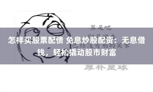 怎样买股票配债 免息炒股配资：无息借钱，轻松撬动股市财富