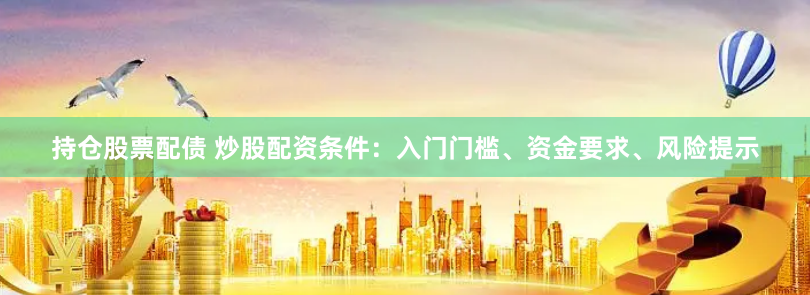持仓股票配债 炒股配资条件：入门门槛、资金要求、风险提示