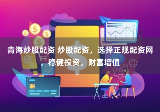 青海炒股配资 炒股配资，选择正规配资网，稳健投资，财富增值