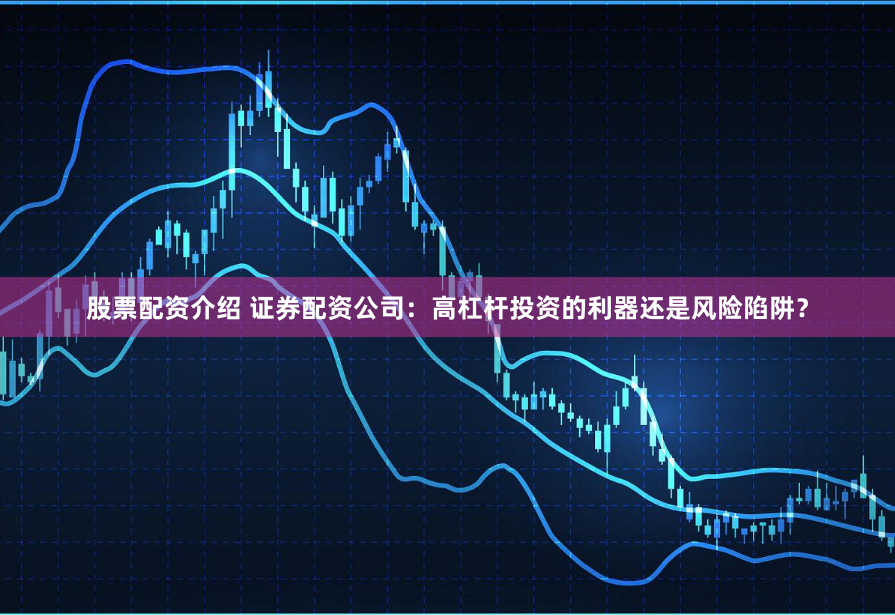 股票配资介绍 证券配资公司：高杠杆投资的利器还是风险陷阱？