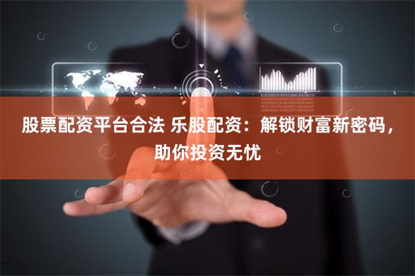 股票配资平台合法 乐股配资：解锁财富新密码，助你投资无忧