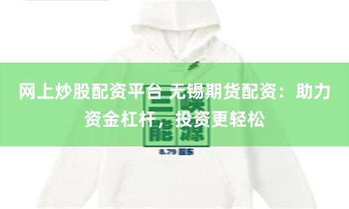 网上炒股配资平台 无锡期货配资：助力资金杠杆，投资更轻松