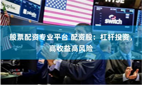 股票配资专业平台 配资股：杠杆投资，高收益高风险