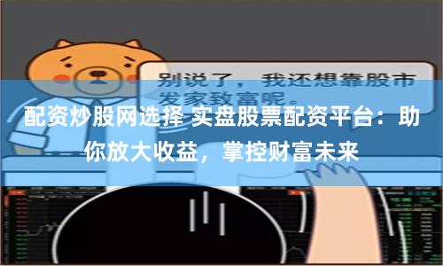 配资炒股网选择 实盘股票配资平台：助你放大收益，掌控财富未来