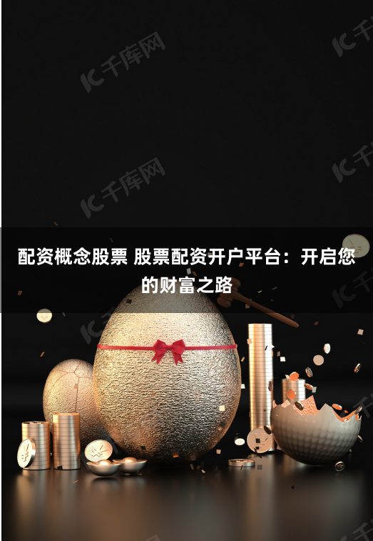 配资概念股票 股票配资开户平台：开启您的财富之路