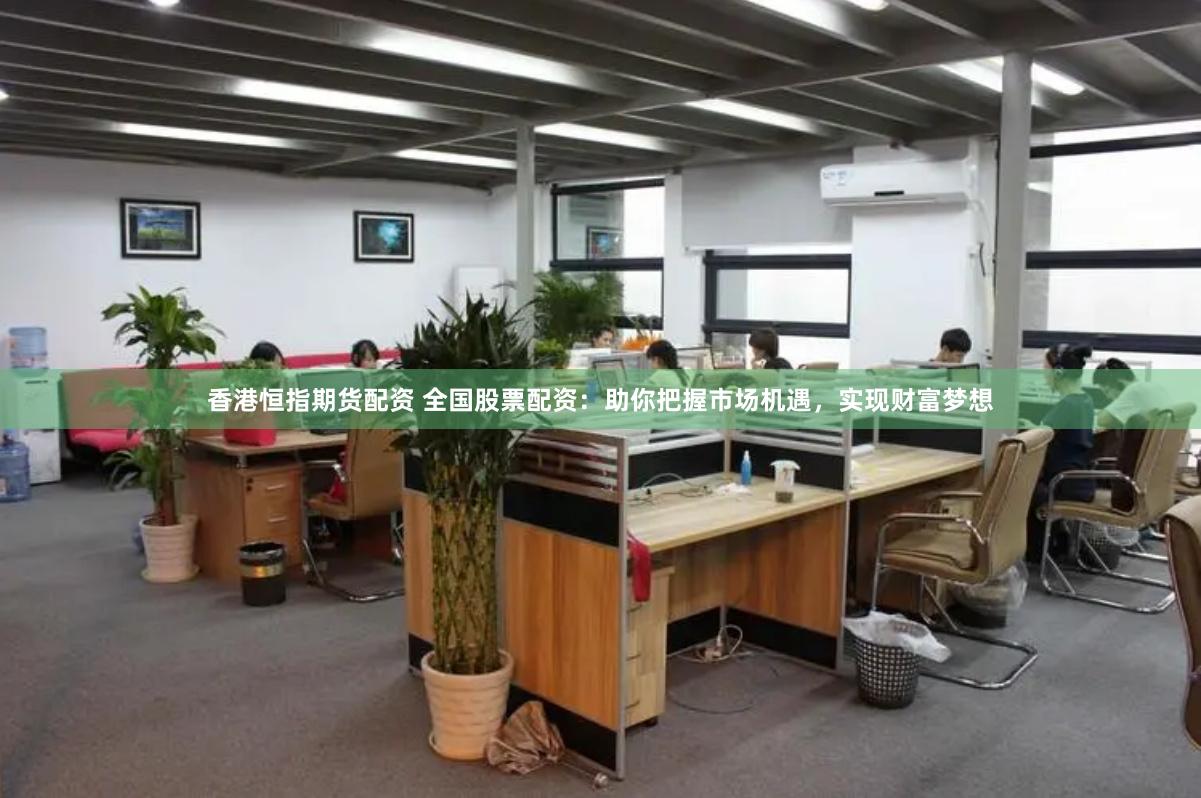香港恒指期货配资 全国股票配资：助你把握市场机遇，实现财富梦想