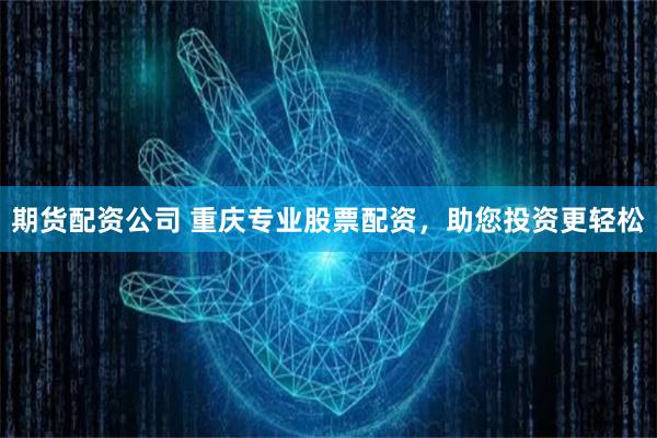 期货配资公司 重庆专业股票配资，助您投资更轻松