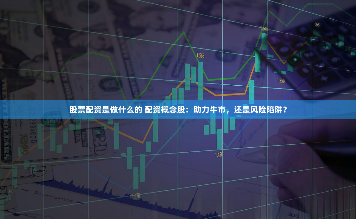 股票配资是做什么的 配资概念股：助力牛市，还是风险陷阱？