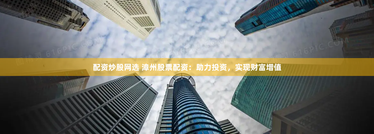 配资炒股网选 漳州股票配资：助力投资，实现财富增值