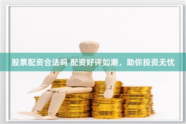 股票配资合法吗 配资好评如潮，助你投资无忧