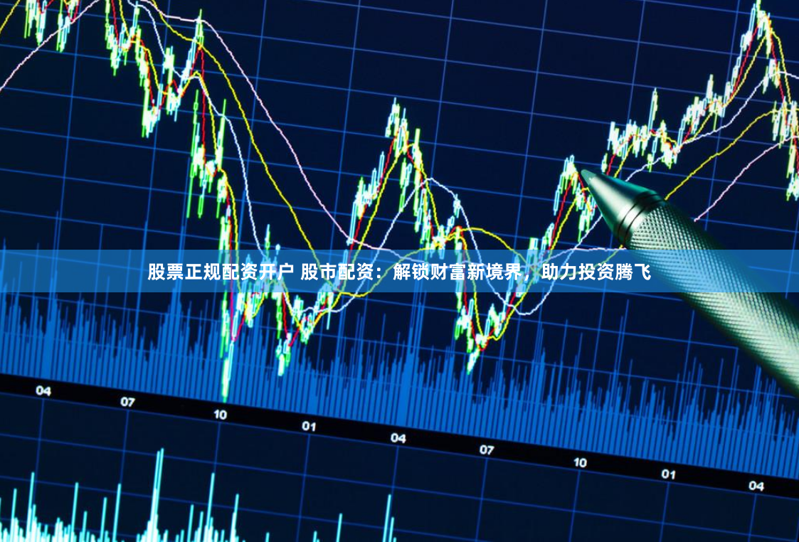 股票正规配资开户 股市配资：解锁财富新境界，助力投资腾飞