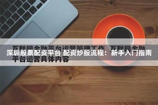 深圳股票配资平台 配资炒股流程：新手入门指南