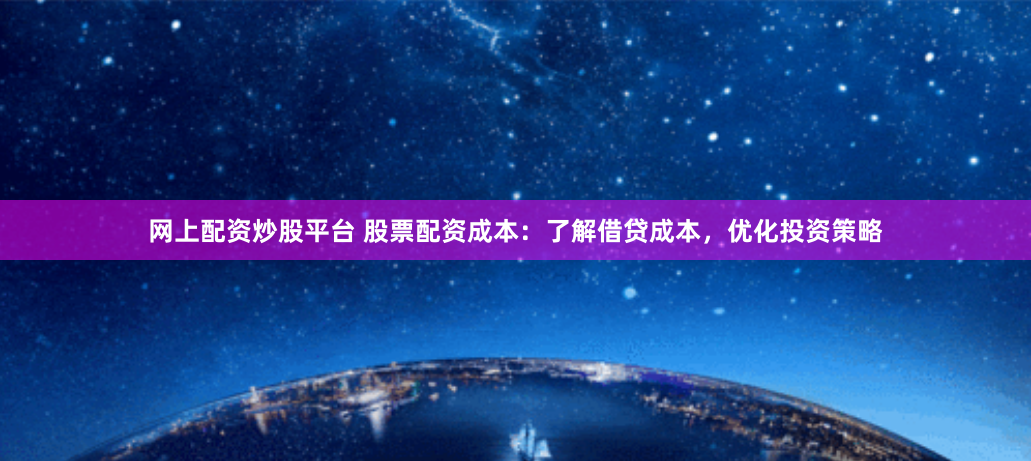 网上配资炒股平台 股票配资成本：了解借贷成本，优化投资策略
