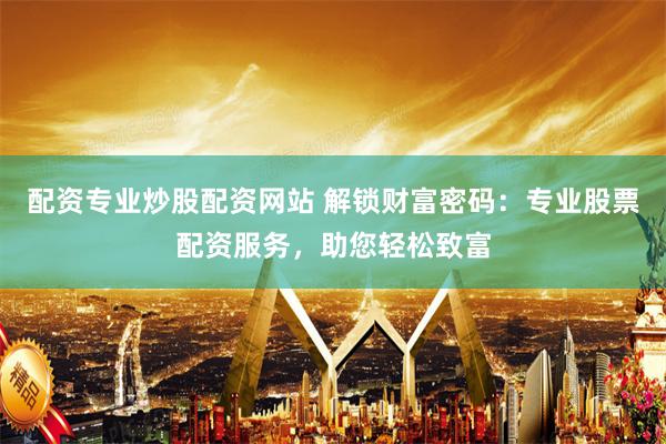 配资专业炒股配资网站 解锁财富密码:专业股票配资服务,助您轻松致富
