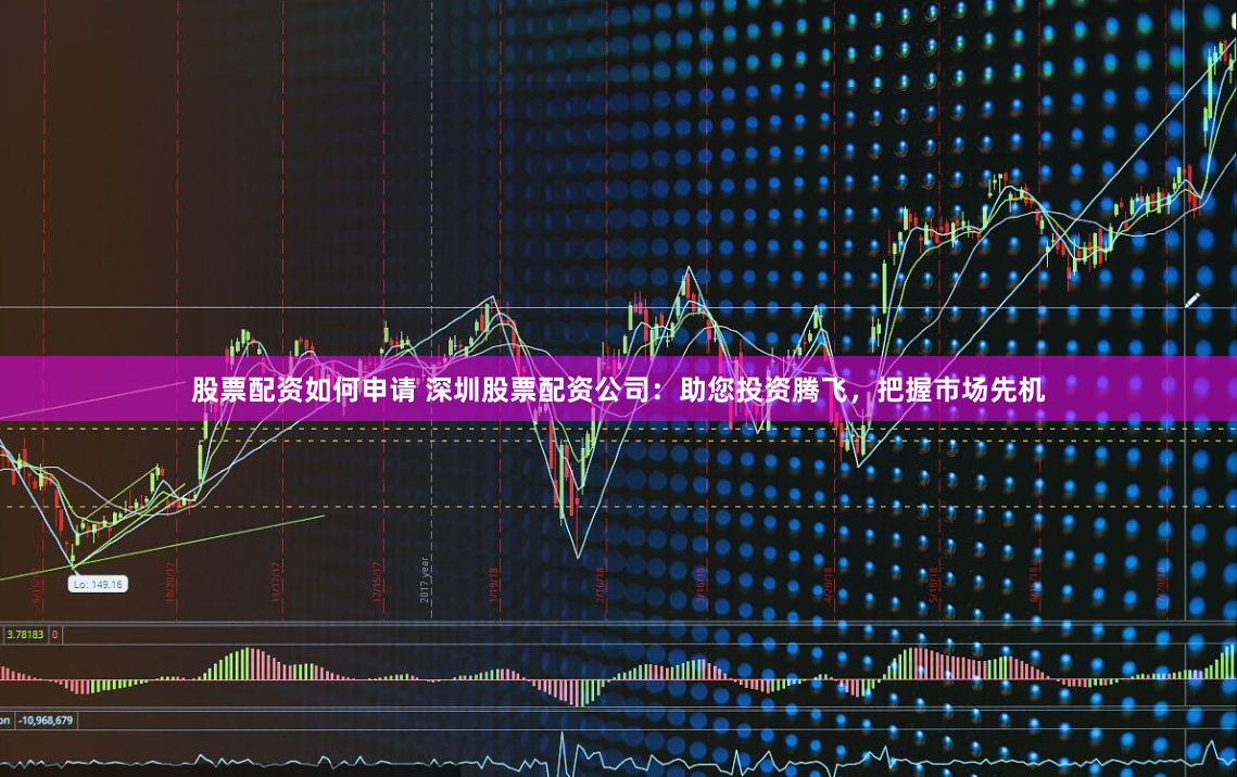 股票配资如何申请 深圳股票配资公司：助您投资腾飞，把握市场先机