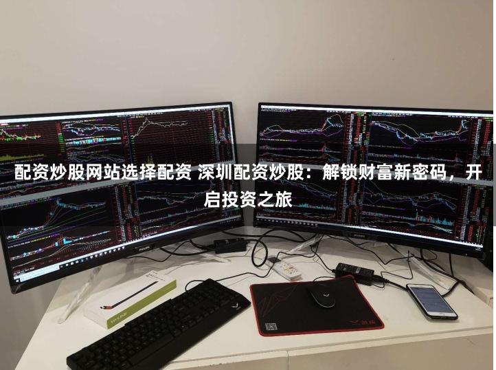 配资炒股网站选择配资 深圳配资炒股：解锁财富新密码，开启投资之旅