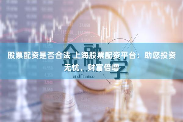 股票配资是否合法 上海股票配资平台：助您投资无忧，财富倍增