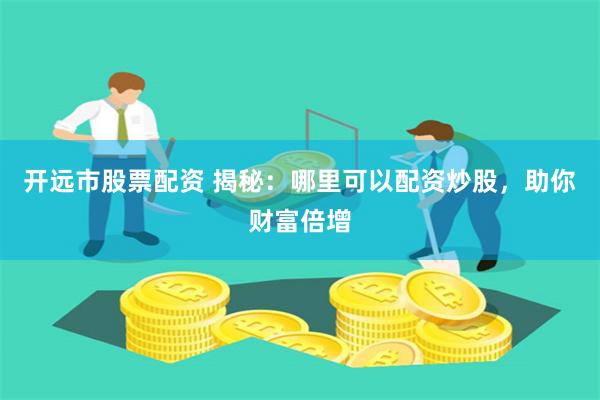 开远市股票配资 揭秘：哪里可以配资炒股，助你财富倍增