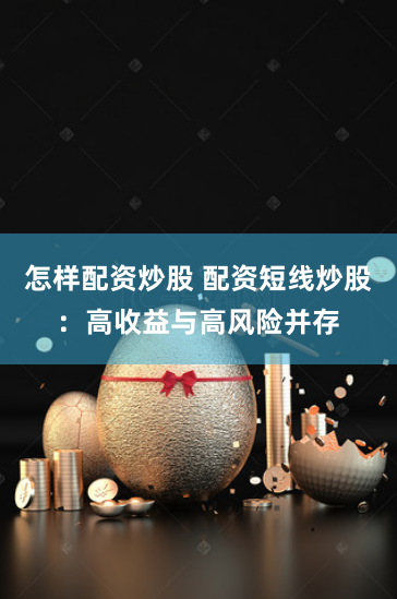 怎样配资炒股 配资短线炒股：高收益与高风险并存