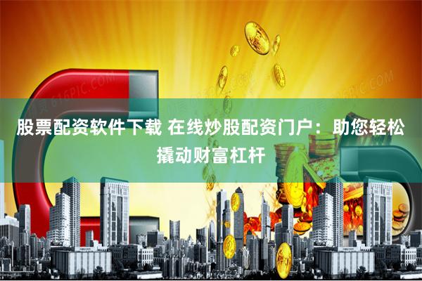 股票配资软件下载 在线炒股配资门户：助您轻松撬动财富杠杆