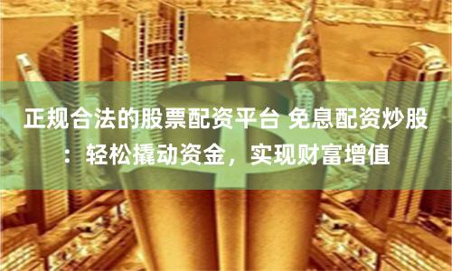 正规合法的股票配资平台 免息配资炒股：轻松撬动资金，实现财富增值