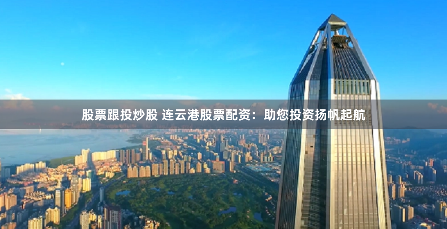 股票跟投炒股 连云港股票配资：助您投资扬帆起航