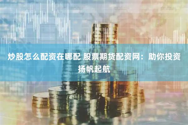 炒股怎么配资在哪配 股票期货配资网：助你投资扬帆起航