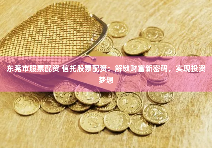 东莞市股票配资 信托股票配资：解锁财富新密码，实现投资梦想
