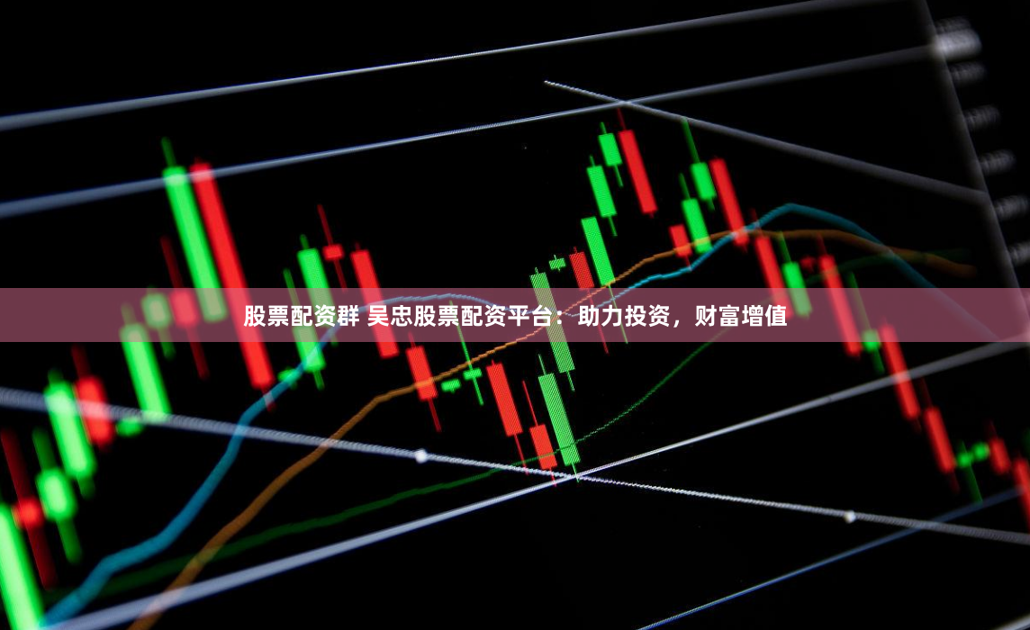 股票配资群 吴忠股票配资平台：助力投资，财富增值