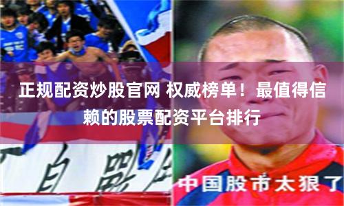 正规配资炒股官网 权威榜单！最值得信赖的股票配资平台排行