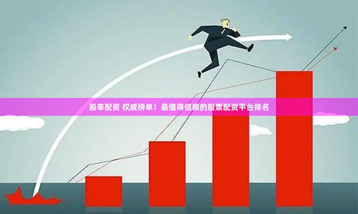 股莘配资 权威榜单！最值得信赖的股票配资平台排名