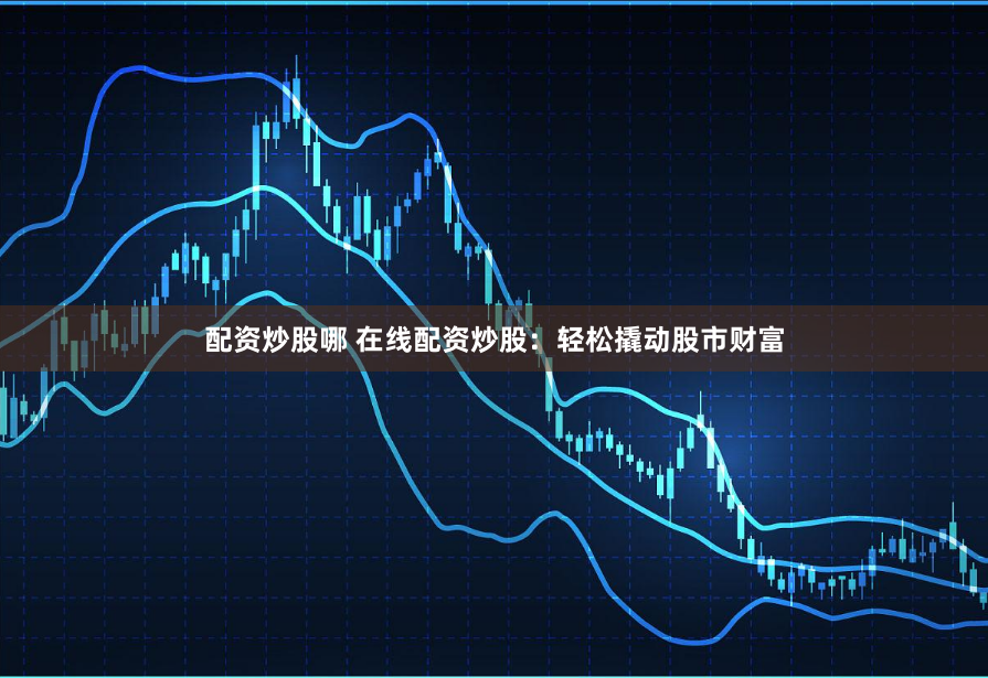 配资炒股哪 在线配资炒股：轻松撬动股市财富