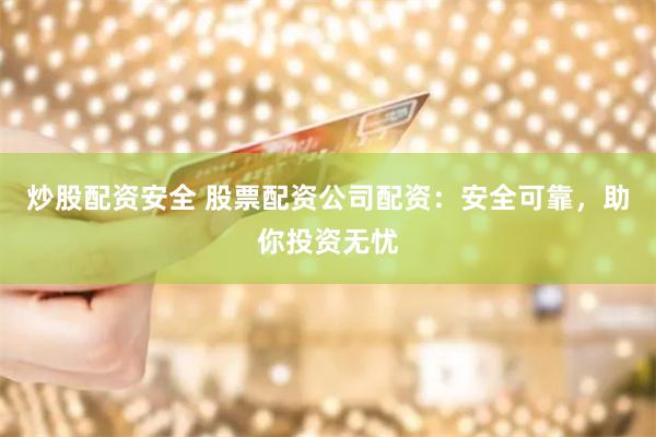炒股配资安全 股票配资公司配资：安全可靠，助你投资无忧