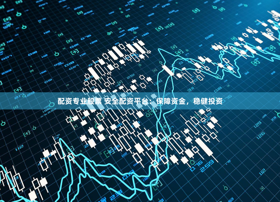 配资专业股票 安全配资平台：保障资金，稳健投资