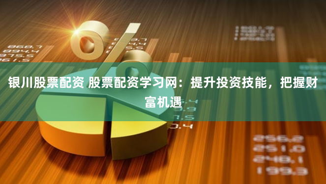 银川股票配资 股票配资学习网：提升投资技能，把握财富机遇