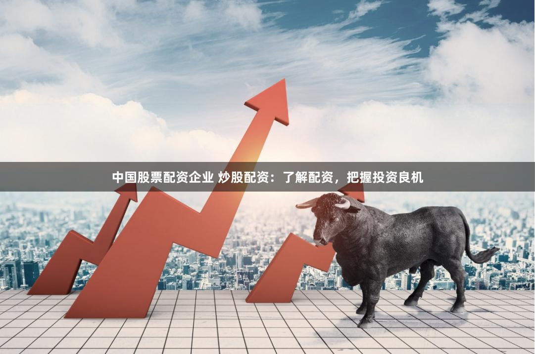 中国股票配资企业 炒股配资：了解配资，把握投资良机