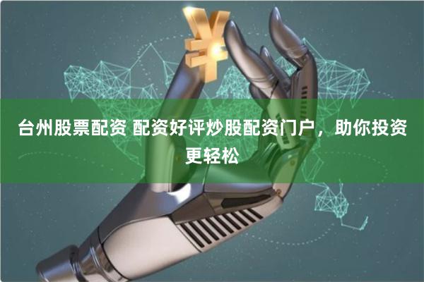 台州股票配资 配资好评炒股配资门户，助你投资更轻松
