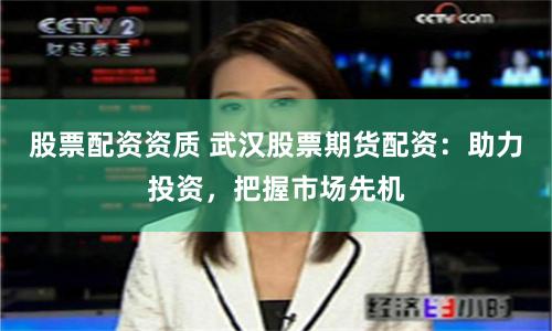 股票配资资质 武汉股票期货配资:助力投资,把握市场先机