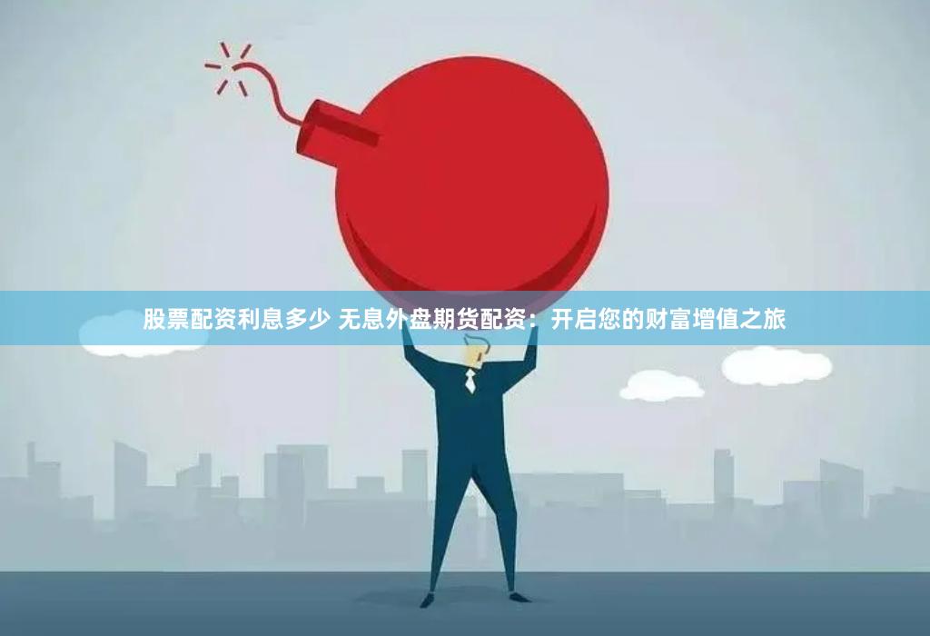 股票配资利息多少 无息外盘期货配资:开启您的财富增值之旅