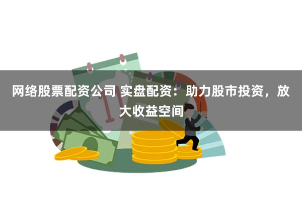 网络股票配资公司 实盘配资:助力股市投资,放大收益空间