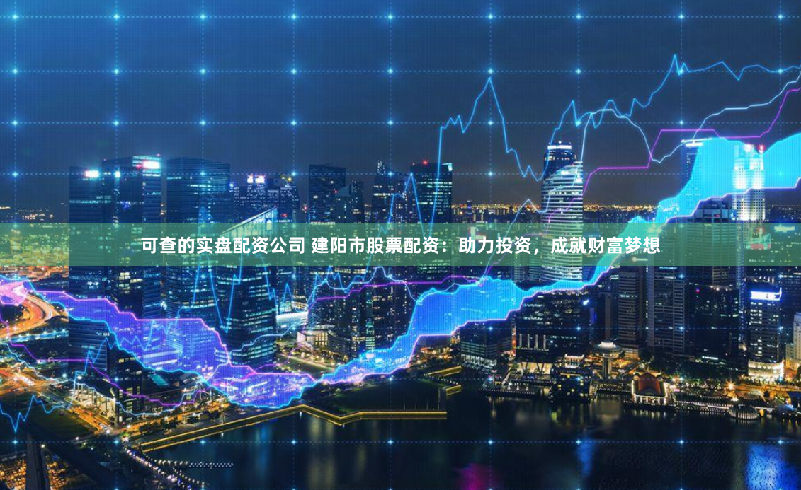 可查的实盘配资公司 建阳市股票配资:助力投资,成就财富梦想