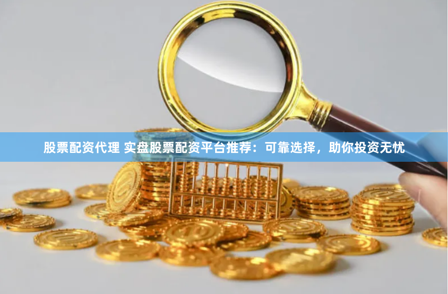股票配资代理 实盘股票配资平台推荐:可靠选择,助你投资无忧