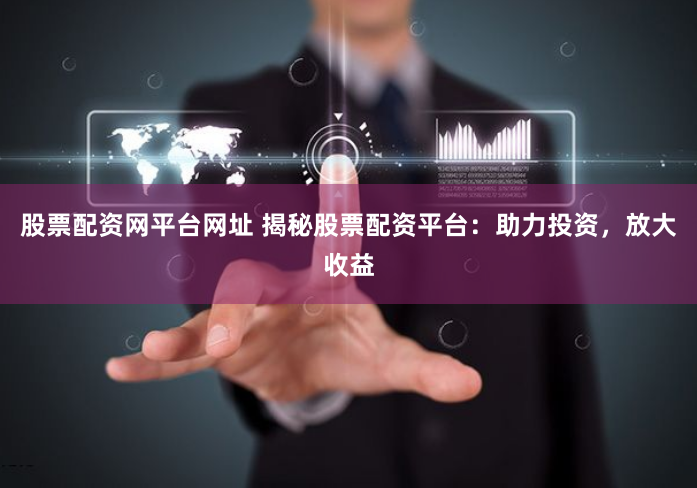 股票配资网平台网址 揭秘股票配资平台：助力投资，放大收益