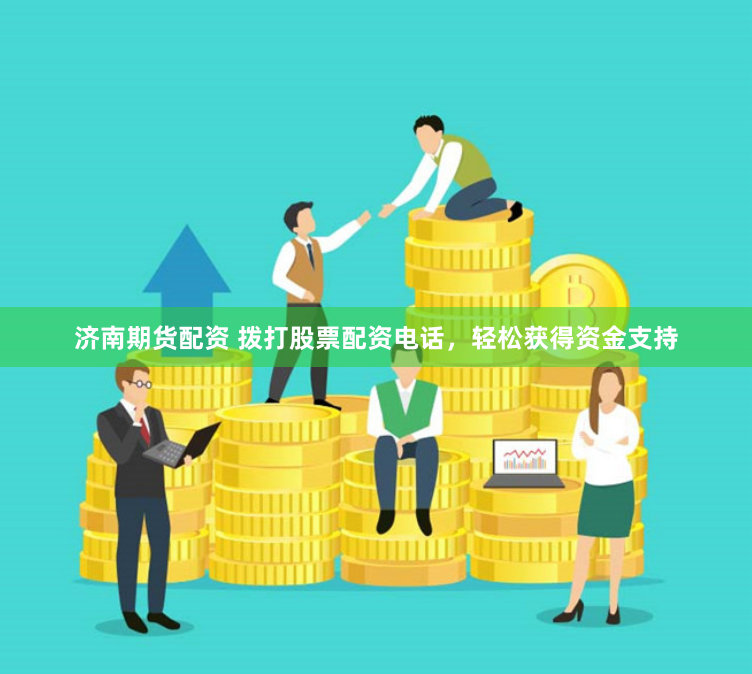 济南期货配资 拨打股票配资电话，轻松获得资金支持