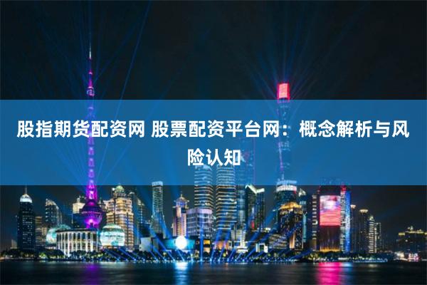 股指期货配资网 股票配资平台网:概念解析与风险认知