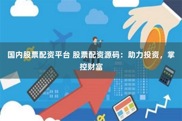 国内股票配资平台 股票配资源码：助力投资，掌控财富