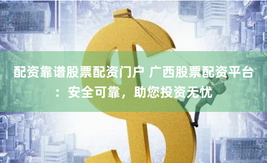 配资靠谱股票配资门户 广西股票配资平台：安全可靠，助您投资无忧